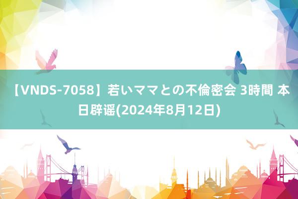 【VNDS-7058】若いママとの不倫密会 3時間 本日辟谣(2024年8月12日)