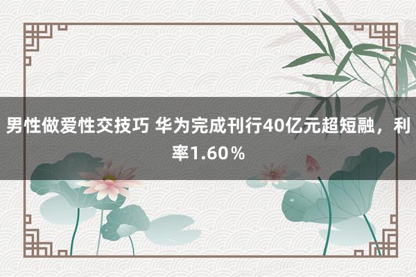 男性做爱性交技巧 华为完成刊行40亿元超短融，利率1.60％