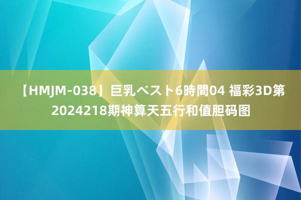 【HMJM-038】巨乳ベスト6時間04 福彩3D第2024218期神算天五行和值胆码图