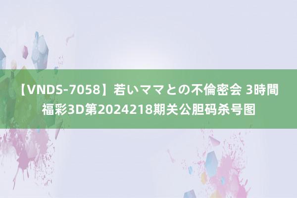 【VNDS-7058】若いママとの不倫密会 3時間 福彩3D第2024218期关公胆码杀号图