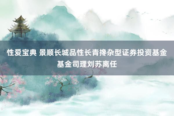 性爱宝典 景顺长城品性长青搀杂型证券投资基金基金司理刘苏离任