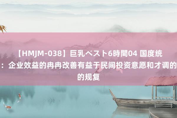 【HMJM-038】巨乳ベスト6時間04 国度统计局：企业效益的冉冉改善有益于民间投资意愿和才调的规复