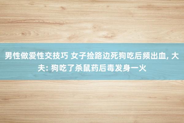 男性做爱性交技巧 女子捡路边死狗吃后频出血, 大夫: 狗吃了杀鼠药后毒发身一火