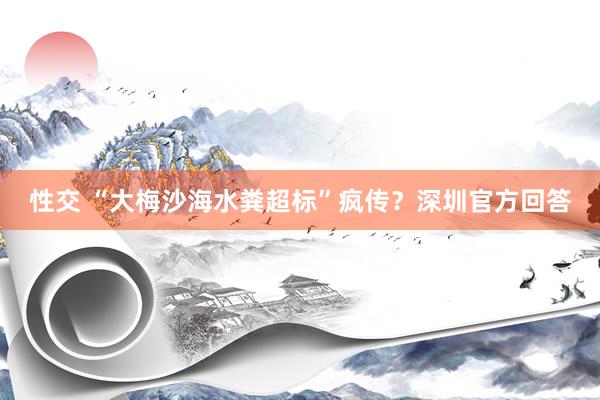 性交 “大梅沙海水粪超标”疯传？深圳官方回答