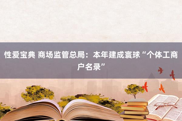 性爱宝典 商场监管总局：本年建成寰球“个体工商户名录”