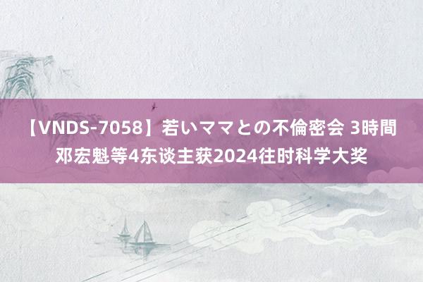 【VNDS-7058】若いママとの不倫密会 3時間 邓宏魁等4东谈主获2024往时科学大奖