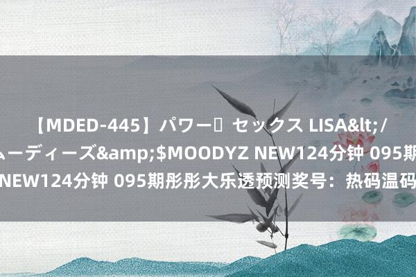 【MDED-445】パワー・セックス LISA</a>2005-08-13ムーディーズ&$MOODYZ NEW124分钟 095期彤彤大乐透预测奖号：热码温码冷码分析