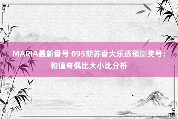 MARIA最新番号 095期苏香大乐透预测奖号：和值奇偶比大小比分析