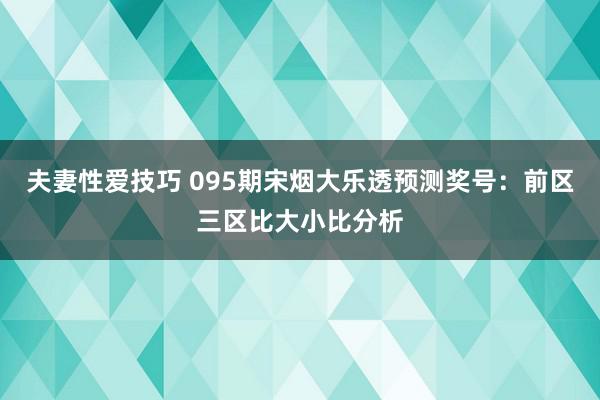 夫妻性爱技巧 095期宋烟大乐透预测奖号：前区三区比大小比分析