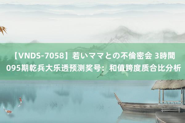 【VNDS-7058】若いママとの不倫密会 3時間 095期乾兵大乐透预测奖号：和值跨度质合比分析