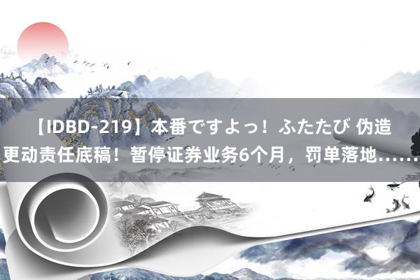 【IDBD-219】本番ですよっ！ふたたび 伪造更动责任底稿！暂停证券业务6个月，罚单落地……