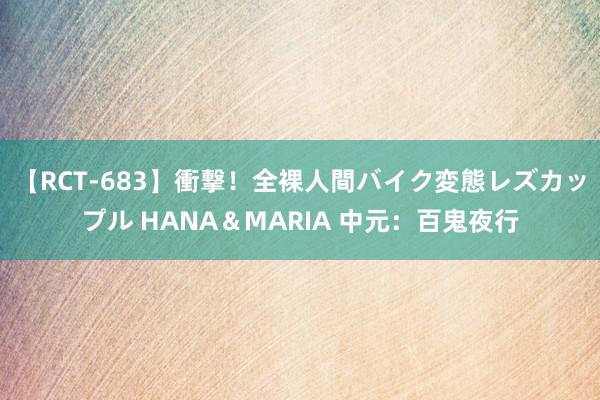 【RCT-683】衝撃！全裸人間バイク変態レズカップル HANA＆MARIA 中元：百鬼夜行