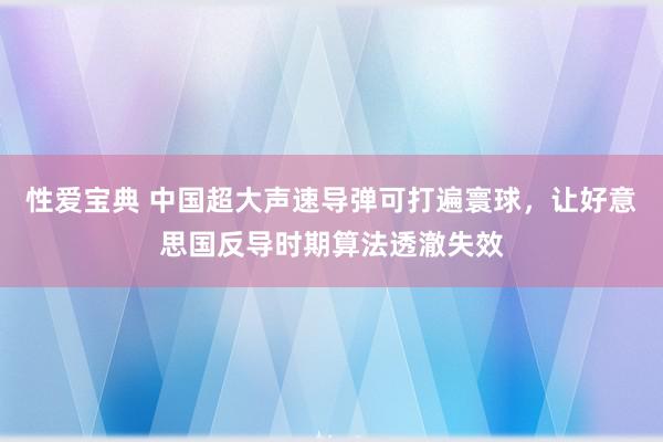 性爱宝典 中国超大声速导弹可打遍寰球，让好意思国反导时期算法透澈失效