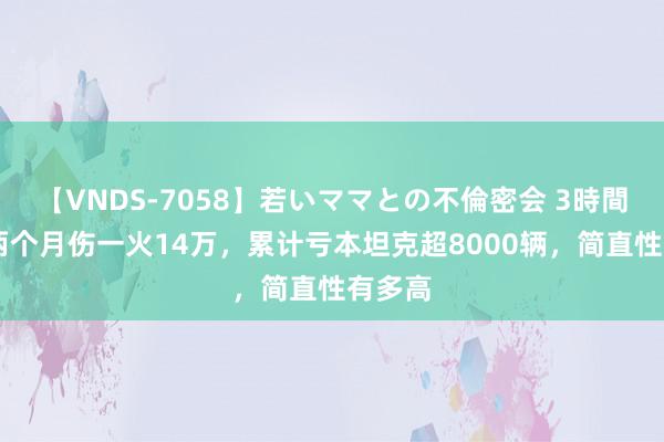 【VNDS-7058】若いママとの不倫密会 3時間 俄军两个月伤一火14万，累计亏本坦克超8000辆，简直性有多高