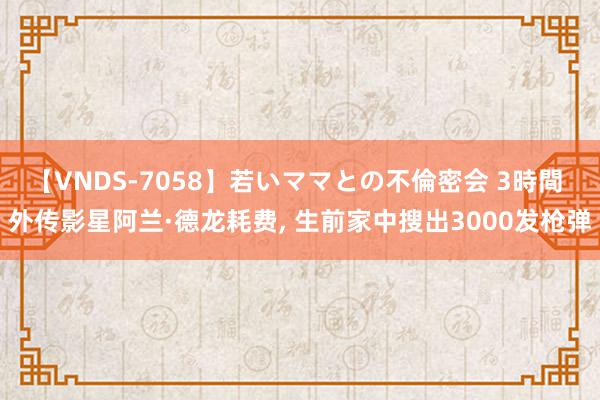 【VNDS-7058】若いママとの不倫密会 3時間 外传影星阿兰·德龙耗费, 生前家中搜出3000发枪弹