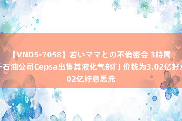 【VNDS-7058】若いママとの不倫密会 3時間 西班牙石油公司Cepsa出售其液化气部门 价钱为3.02亿好意思元