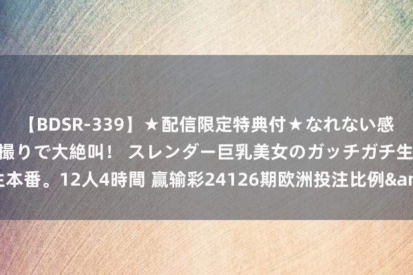 【BDSR-339】★配信限定特典付★なれない感じの新人ちゃんが初ハメ撮りで大絶叫！ スレンダー巨乳美女のガッチガチ生本番。12人4時間 赢输彩24126期欧洲投注比例&网友拜谒及欧赔总汇