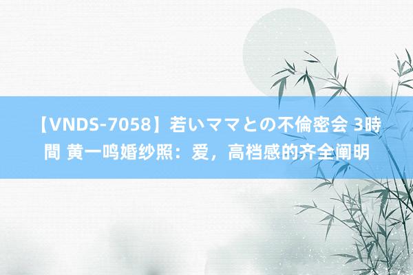 【VNDS-7058】若いママとの不倫密会 3時間 黄一鸣婚纱照：爱，高档感的齐全阐明