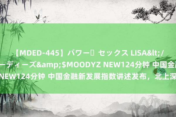 【MDED-445】パワー・セックス LISA</a>2005-08-13ムーディーズ&$MOODYZ NEW124分钟 中国金融新发展指数讲述发布，北上深上风显著