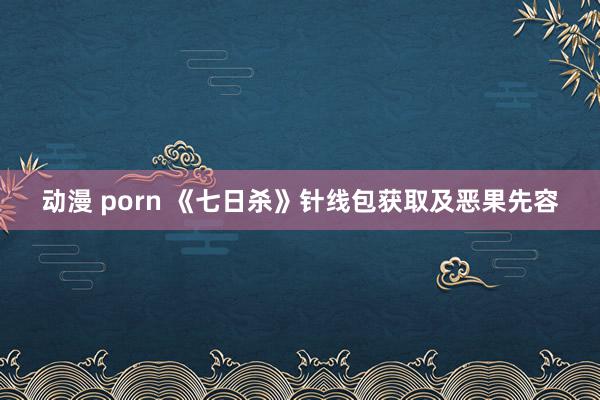 动漫 porn 《七日杀》针线包获取及恶果先容