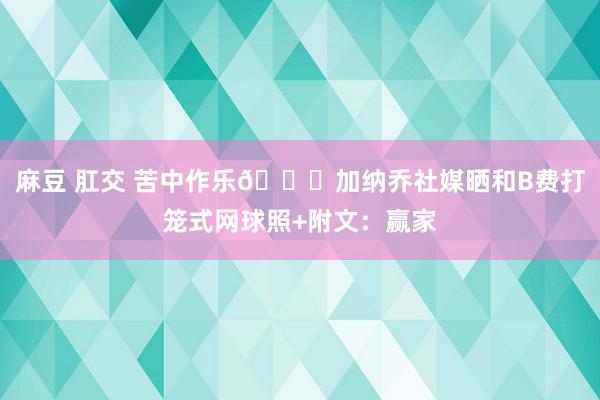 麻豆 肛交 苦中作乐😂加纳乔社媒晒和B费打笼式网球照+附文：赢家