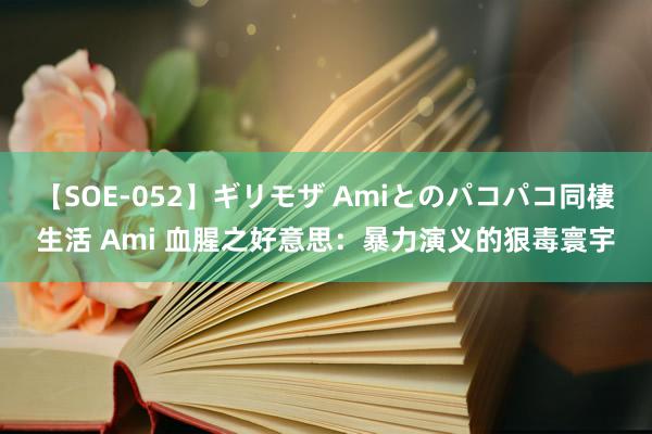 【SOE-052】ギリモザ Amiとのパコパコ同棲生活 Ami 血腥之好意思：暴力演义的狠毒寰宇