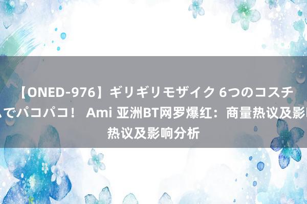 【ONED-976】ギリギリモザイク 6つのコスチュームでパコパコ！ Ami 亚洲BT网罗爆红：商量热议及影响分析