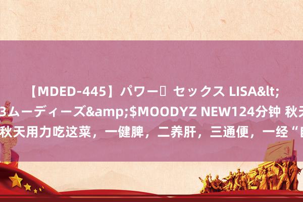 【MDED-445】パワー・セックス LISA</a>2005-08-13ムーディーズ&$MOODYZ NEW124分钟 秋天用力吃这菜，一健脾，二养肝，三通便，一经“自然养颜菜”不懂吃可惜了！