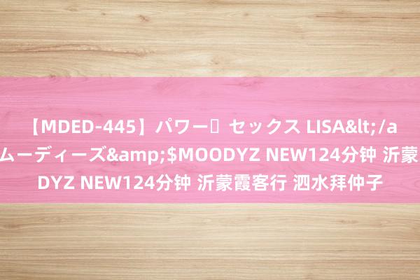 【MDED-445】パワー・セックス LISA</a>2005-08-13ムーディーズ&$MOODYZ NEW124分钟 沂蒙霞客行 泗水拜仲子