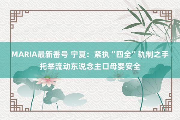 MARIA最新番号 宁夏：紧执“四全”轨制之手托举流动东说念主口母婴安全