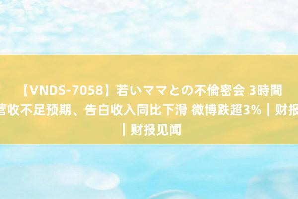 【VNDS-7058】若いママとの不倫密会 3時間 Q2营收不足预期、告白收入同比下滑 微博跌超3%｜财报见闻