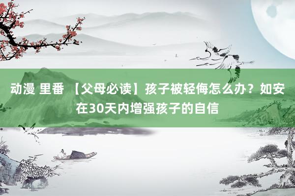 动漫 里番 【父母必读】孩子被轻侮怎么办？如安在30天内增强孩子的自信