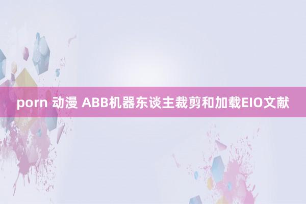 porn 动漫 ABB机器东谈主裁剪和加载EIO文献