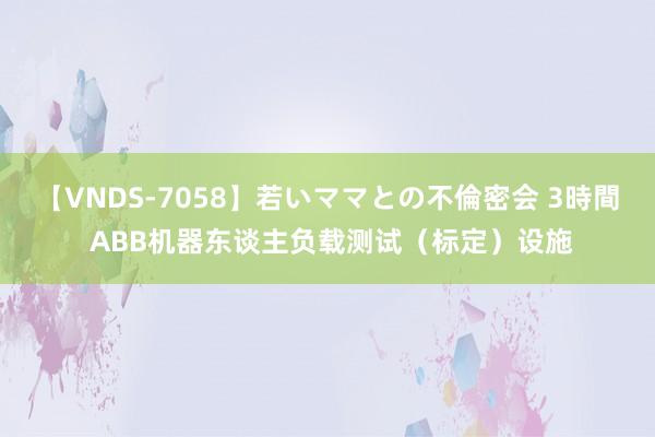 【VNDS-7058】若いママとの不倫密会 3時間 ABB机器东谈主负载测试（标定）设施