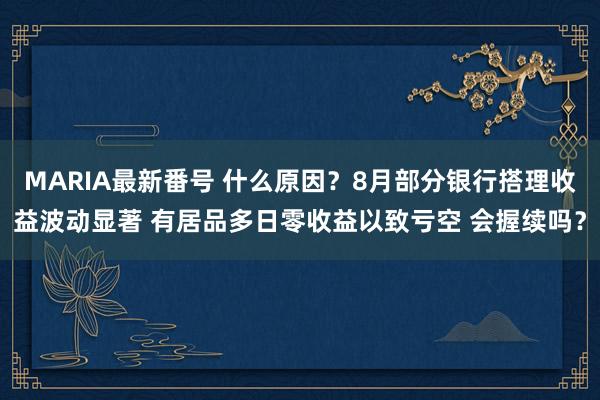 MARIA最新番号 什么原因？8月部分银行搭理收益波动显著 有居品多日零收益以致亏空 会握续吗？