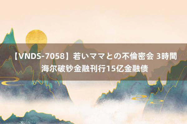 【VNDS-7058】若いママとの不倫密会 3時間 海尔破钞金融刊行15亿金融债