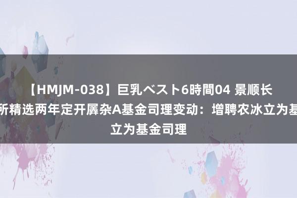 【HMJM-038】巨乳ベスト6時間04 景顺长城北交所精选两年定开羼杂A基金司理变动：增聘农冰立为基金司理