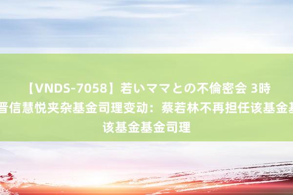 【VNDS-7058】若いママとの不倫密会 3時間 汇丰晋信慧悦夹杂基金司理变动：蔡若林不再担任该基金基金司理