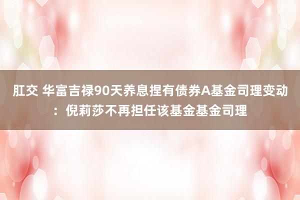 肛交 华富吉禄90天养息捏有债券A基金司理变动：倪莉莎不再担任该基金基金司理