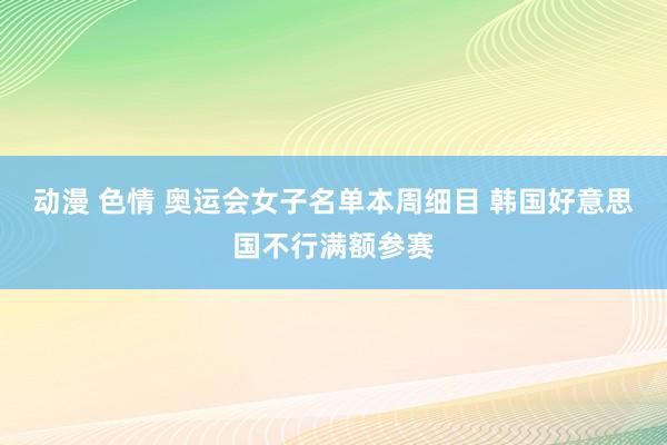 动漫 色情 奥运会女子名单本周细目 韩国好意思国不行满额参赛