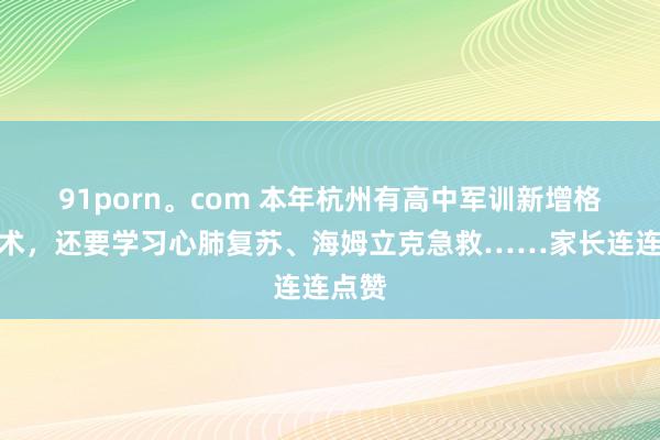 91porn。com 本年杭州有高中军训新增格斗棍术，还要学习心肺复苏、海姆立克急救……家长连连点赞