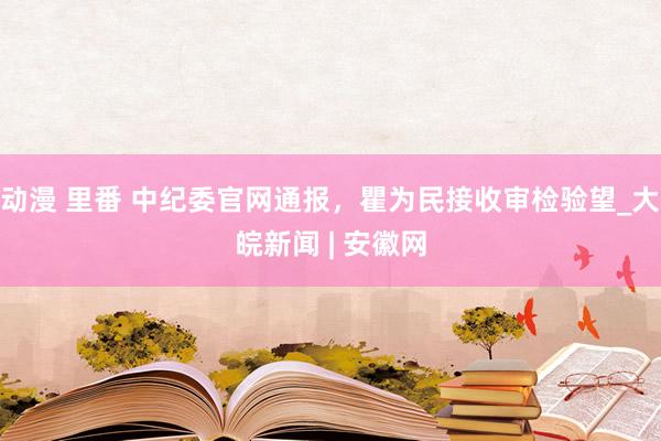 动漫 里番 中纪委官网通报，瞿为民接收审检验望_大皖新闻 | 安徽网