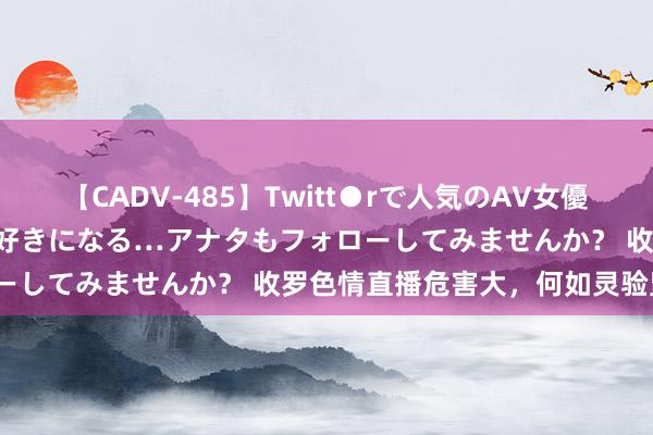 【CADV-485】Twitt●rで人気のAV女優 SNSでますますAV女優が好きになる…アナタもフォローしてみませんか？ 收罗色情直播危害大，何如灵验监管？