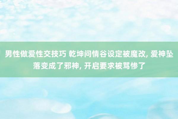 男性做爱性交技巧 乾坤问情谷设定被魔改, 爱神坠落变成了邪神, 开启要求被骂惨了